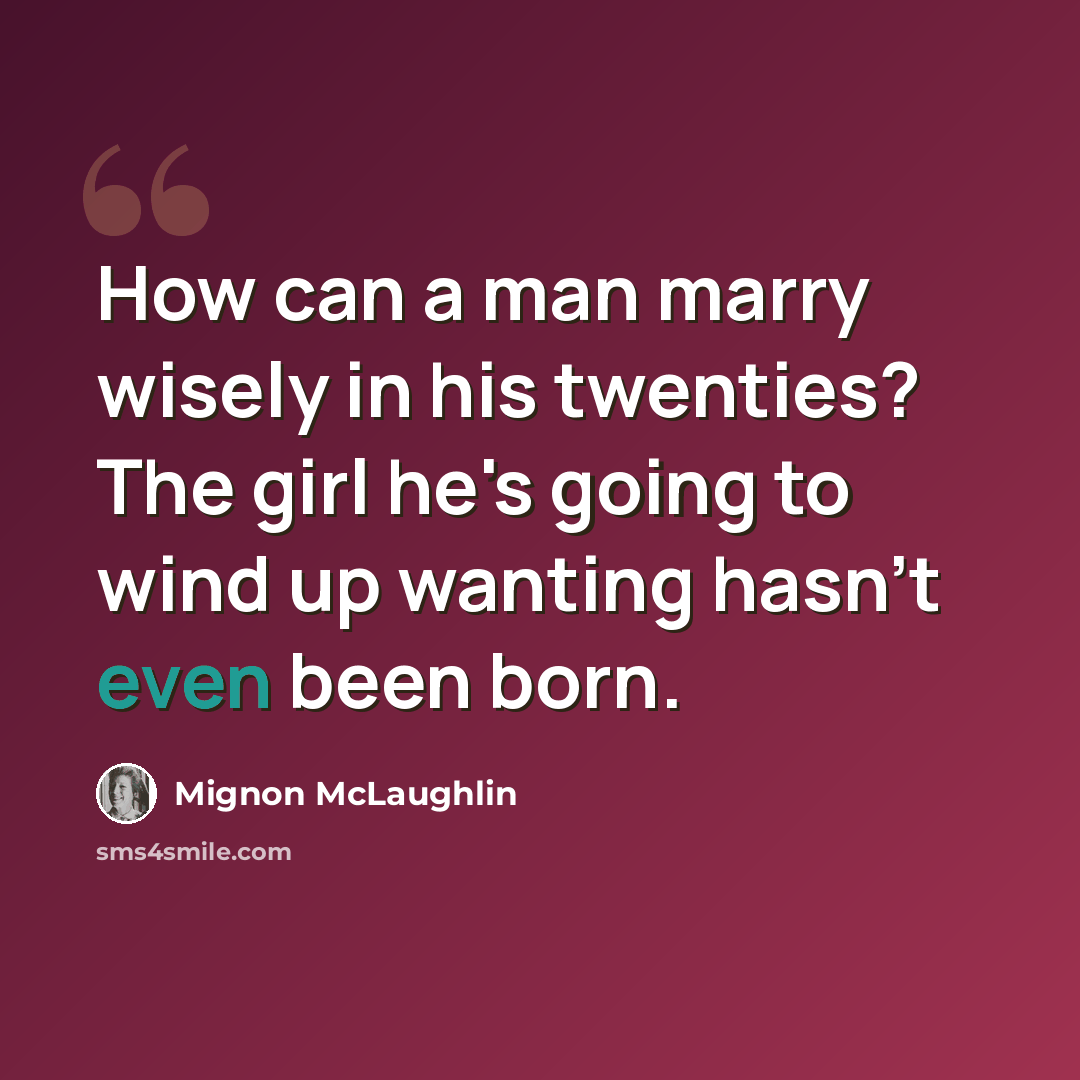 “How can a man marry wisely in his twenties? The girl he's going to wind up wanting hasn't even been born.” quote by Mignon McLaughlin