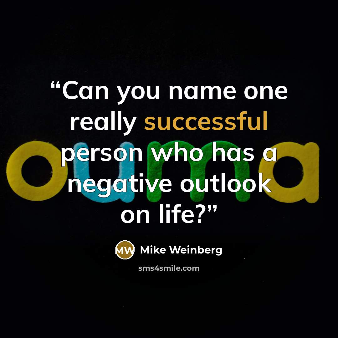 “Can you name one really successful person who has a negative outlook on life?” quote by Mike Weinberg