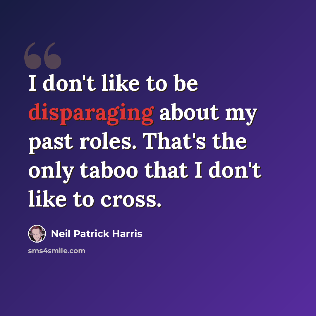 “I don't like to be disparaging about my past roles. That's the only taboo that I don't like to cross.” quote by Neil Patrick Harris