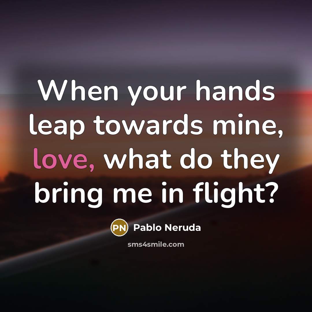 “When your hands leap towards mine, love, what do they bring me in flight?” quote by Pablo Neruda