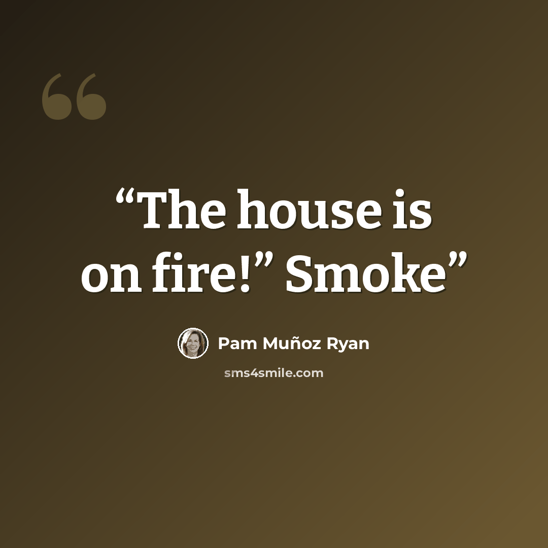 “The house is on fire!” Smoke” quote by Pam Muñoz Ryan