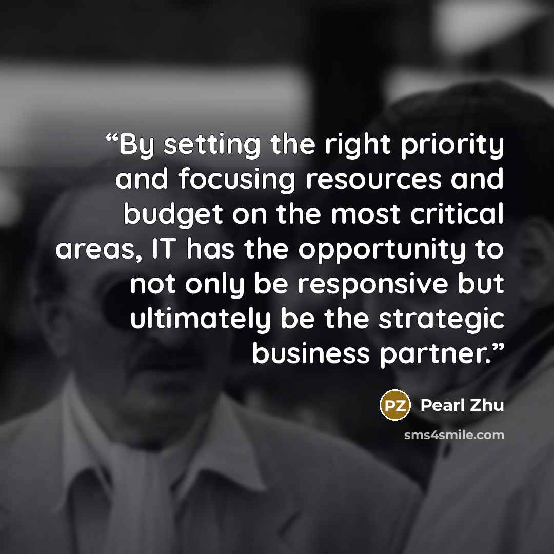 “By setting the right priority and focusing resources and budget on the most critical areas, IT has the opportunity to not only be responsive but ultimately be the strategic business partner.” quote by Pearl Zhu
