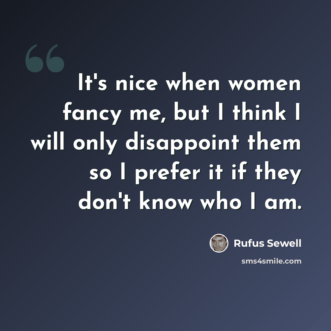 “It's nice when women fancy me, but I think I will only disappoint them so I prefer it if they don't know who I am.” quote by Rufus Sewell