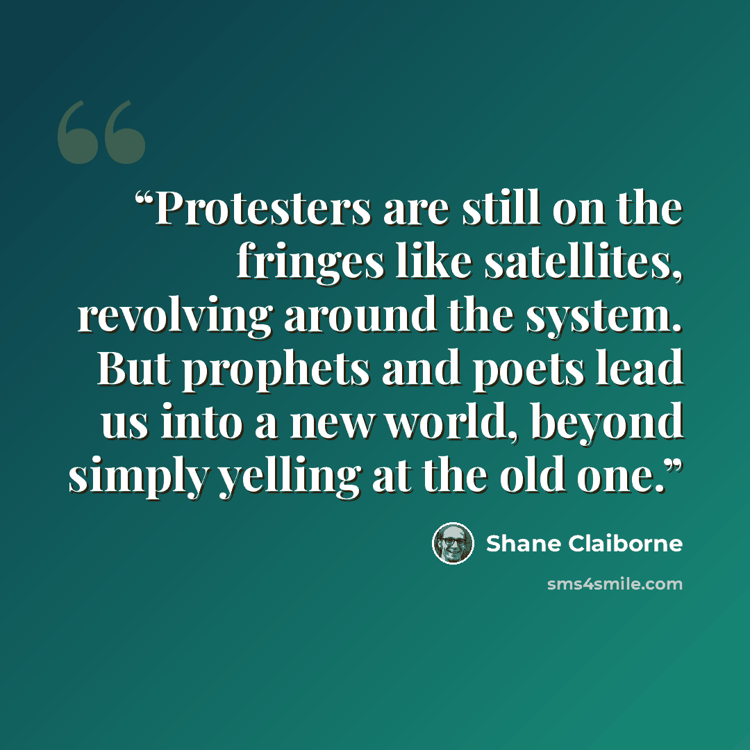 “Protesters are still on the fringes like satellites, revolving around the system. But prophets and poets lead us into a new world, beyond simply yelling at the old one.” quote by Shane Claiborne