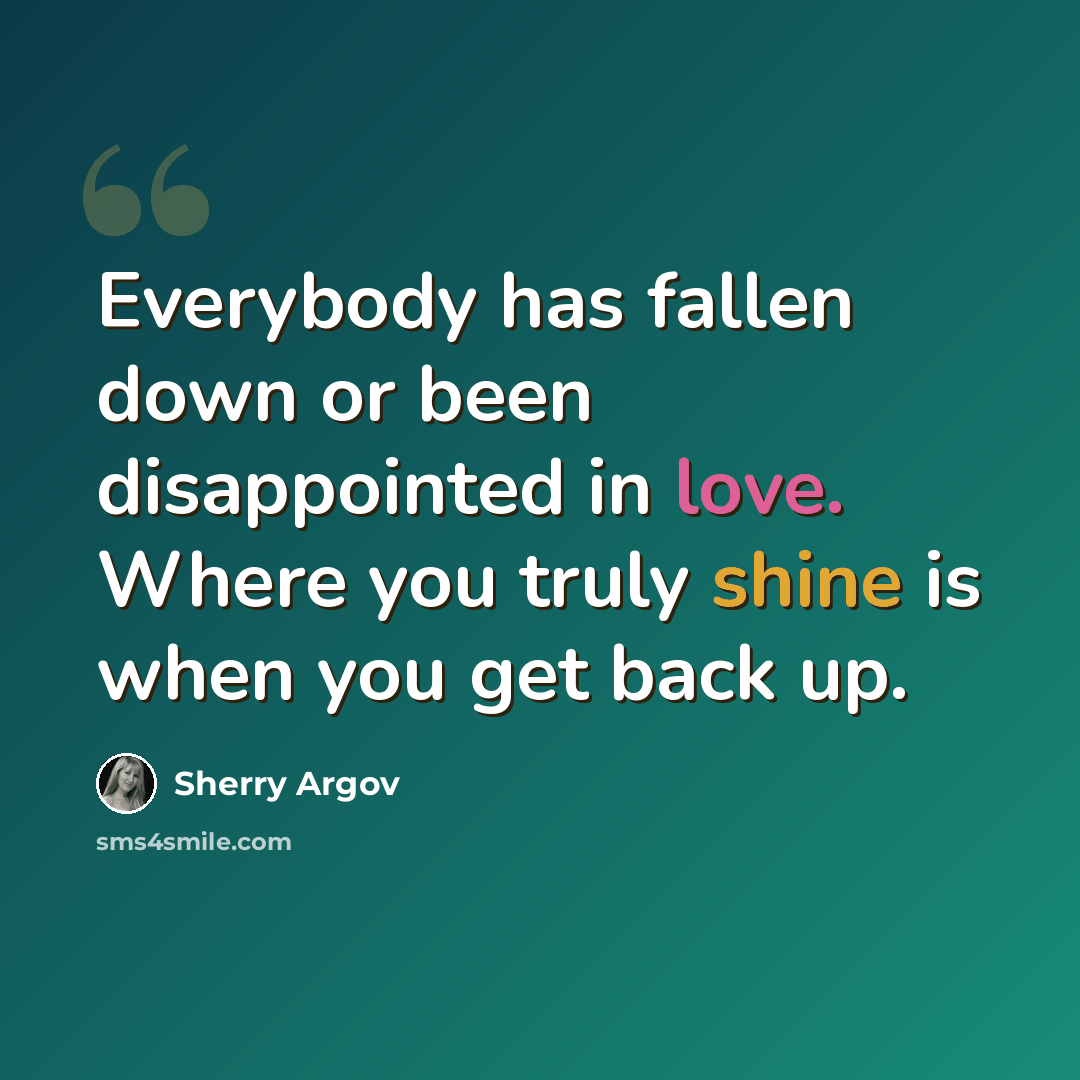 “Everybody has fallen down or been disappointed in love. Where you truly shine is when you get back up.” quote by Sherry Argov
