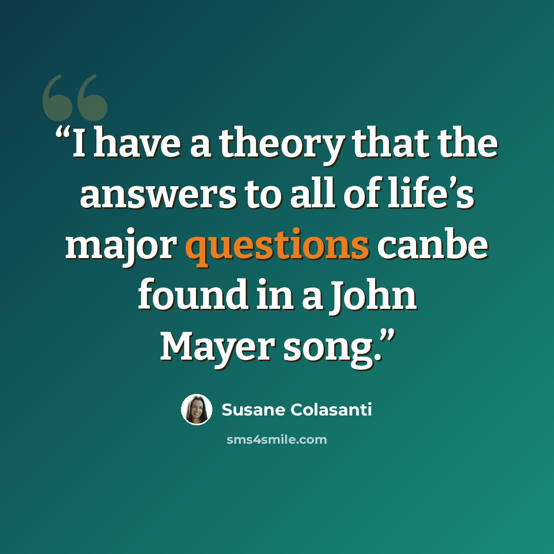 “I have a theory that the answers to all of life’s major questions canbe found in a John Mayer song.” quote by Susane Colasanti