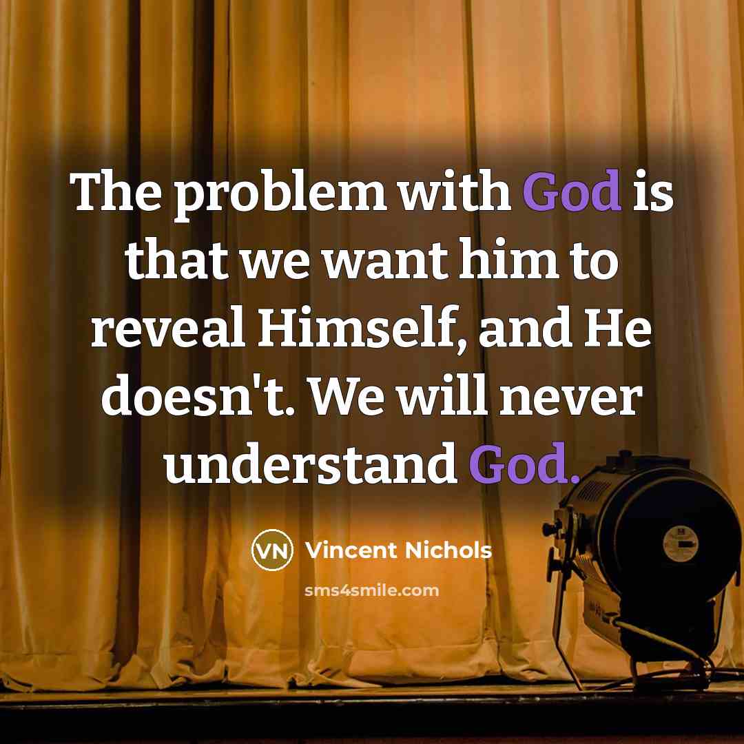 “The problem with God is that we want him to reveal Himself, and He doesn't. We will never understand God.” quote by Vincent Nichols