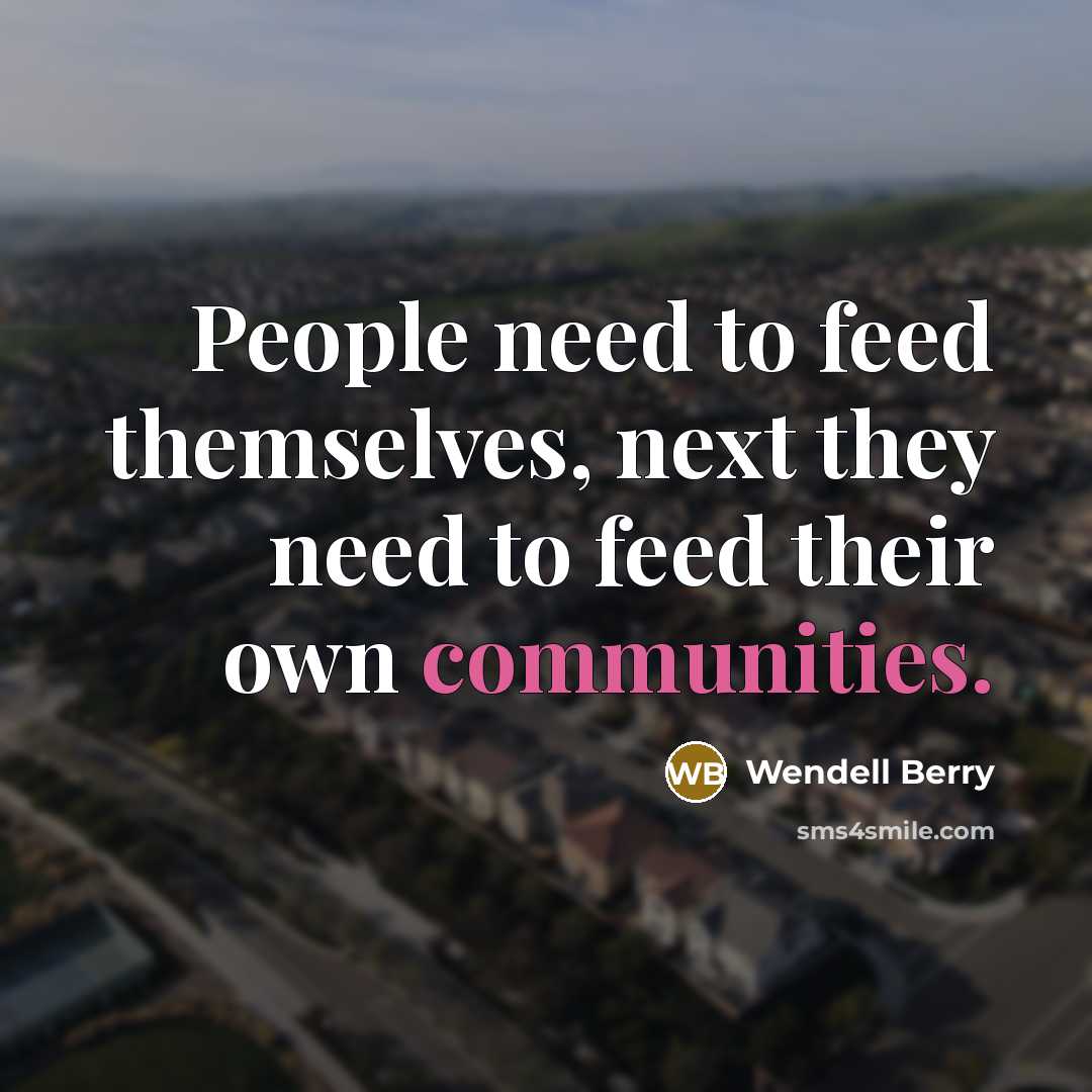 “People need to feed themselves, next they need to feed their own communities.” quote by Wendell Berry