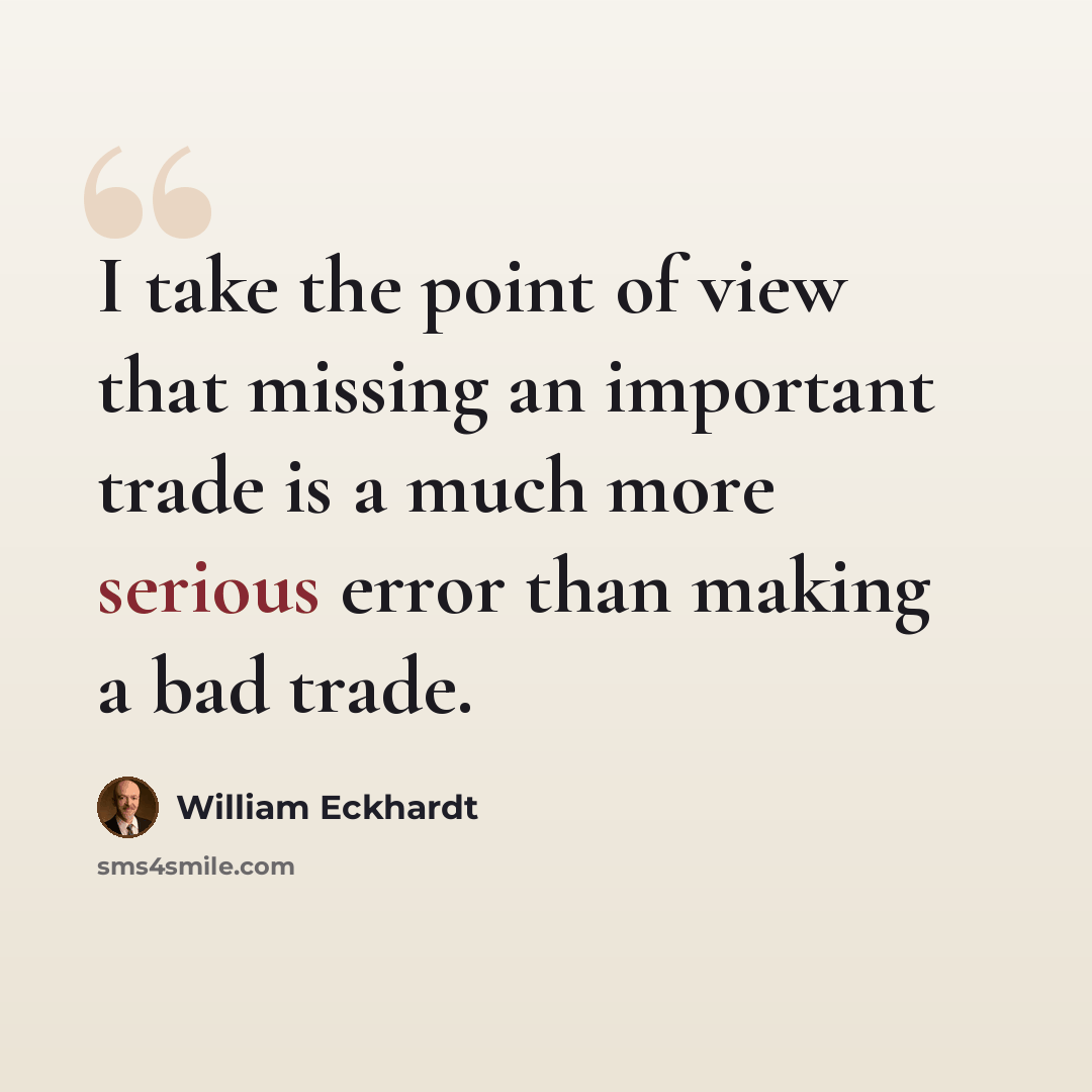“I take the point of view that missing an important trade is a much more serious error than making a bad trade.” quote by William Eckhardt