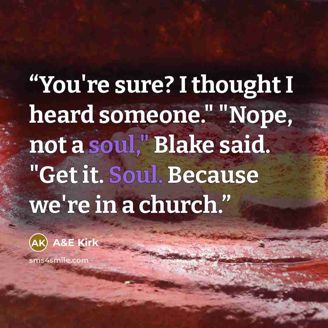 “You're sure? I thought I heard someone." "Nope, not a soul," Blake said. "Get it. Soul. Because we're in a church.” quote by A&E Kirk