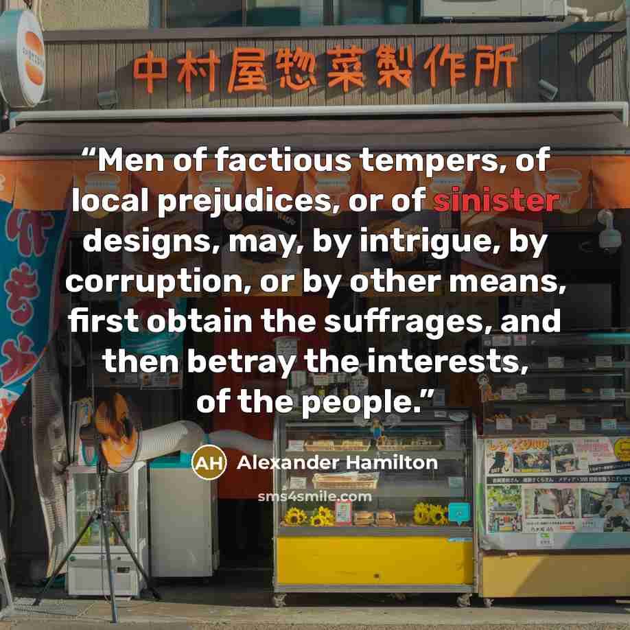 “Men of factious tempers, of local prejudices, or of sinister designs, may, by intrigue, by corruption, or by other means, first obtain the suffrages, and then betray the interests, of the people.” quote by Alexander Hamilton