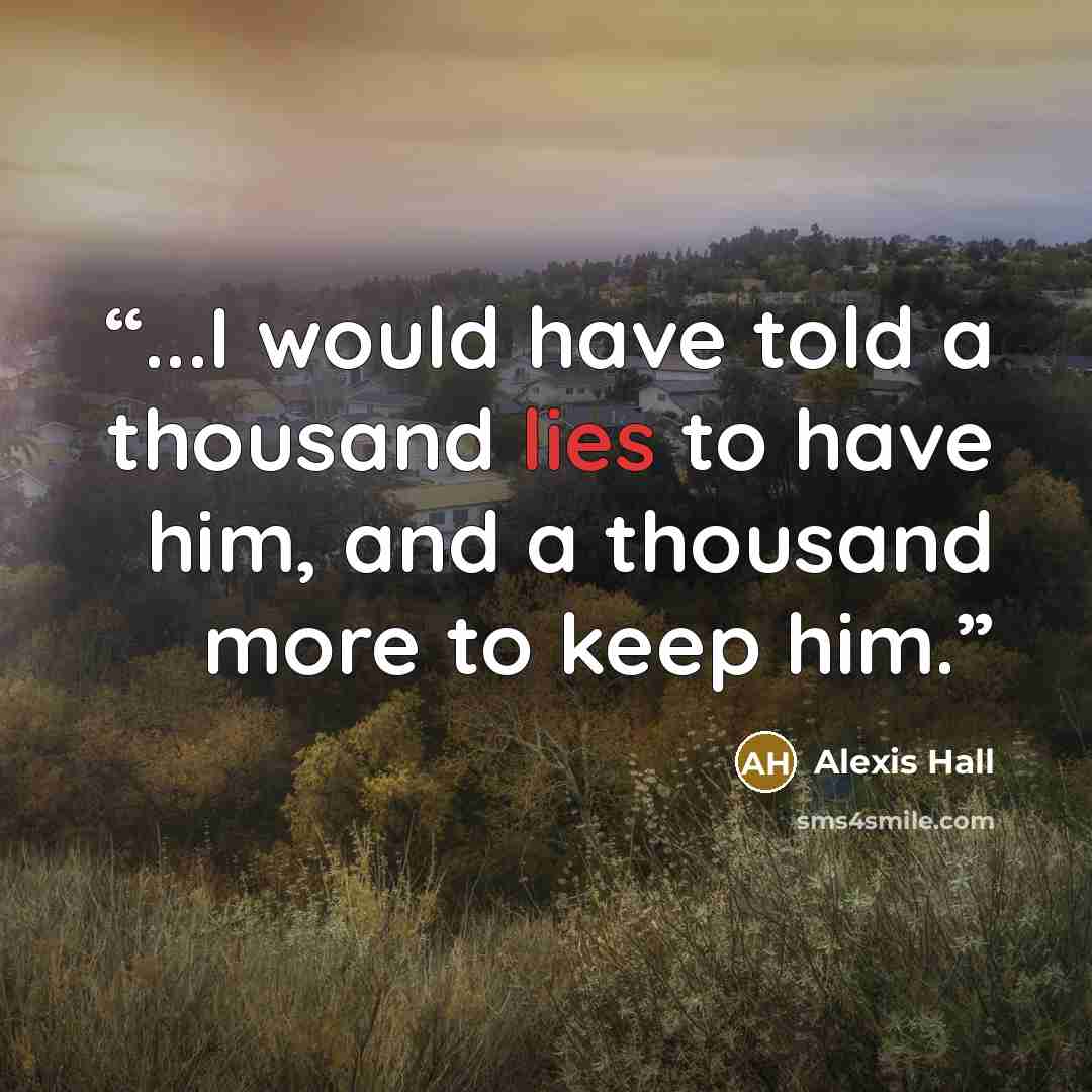 “...I would have told a thousand lies to have him, and a thousand more to keep him.” quote by Alexis Hall