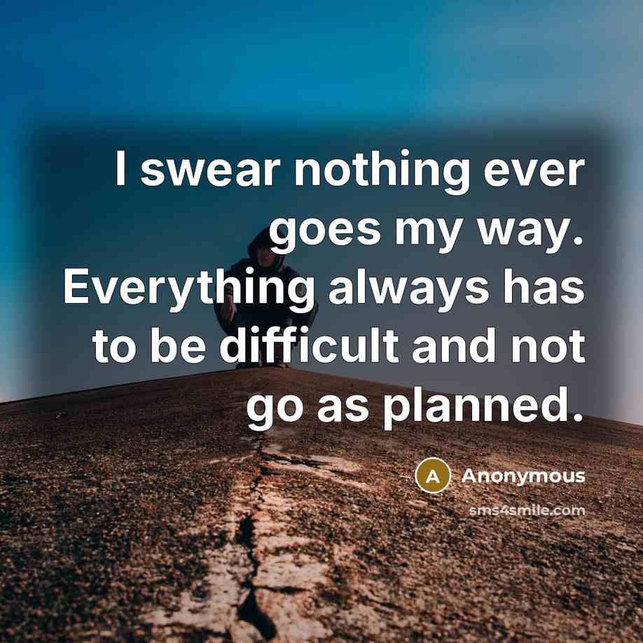 “I swear nothing ever goes my way. Everything always has to be difficult and not go as planned.” quote by Anonymous