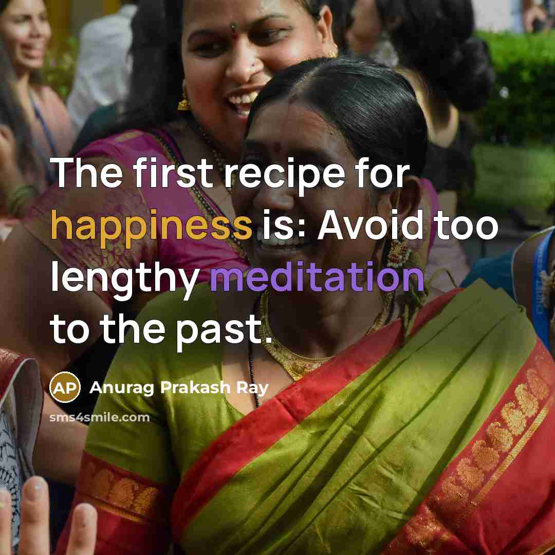 “The first recipe for happiness is: Avoid too lengthy meditation to the past.” quote by Anurag Prakash Ray