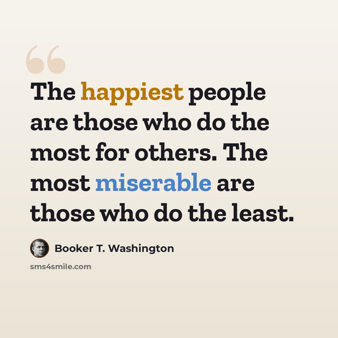 “The happiest people are those who do the most for others. The most miserable are those who do the least.” quote by Booker T. Washington