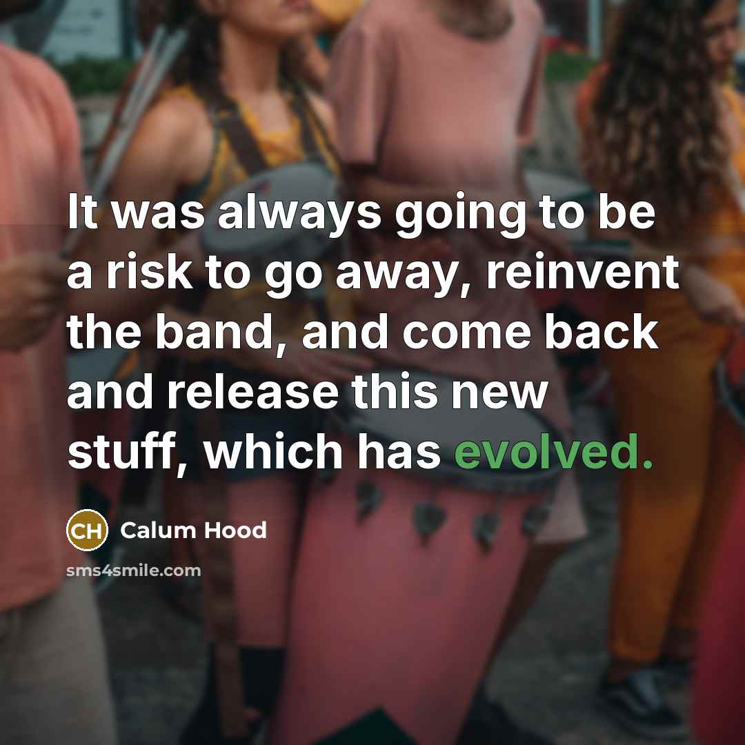 “It was always going to be a risk to go away, reinvent the band, and come back and release this new stuff, which has evolved.” quote by Calum Hood