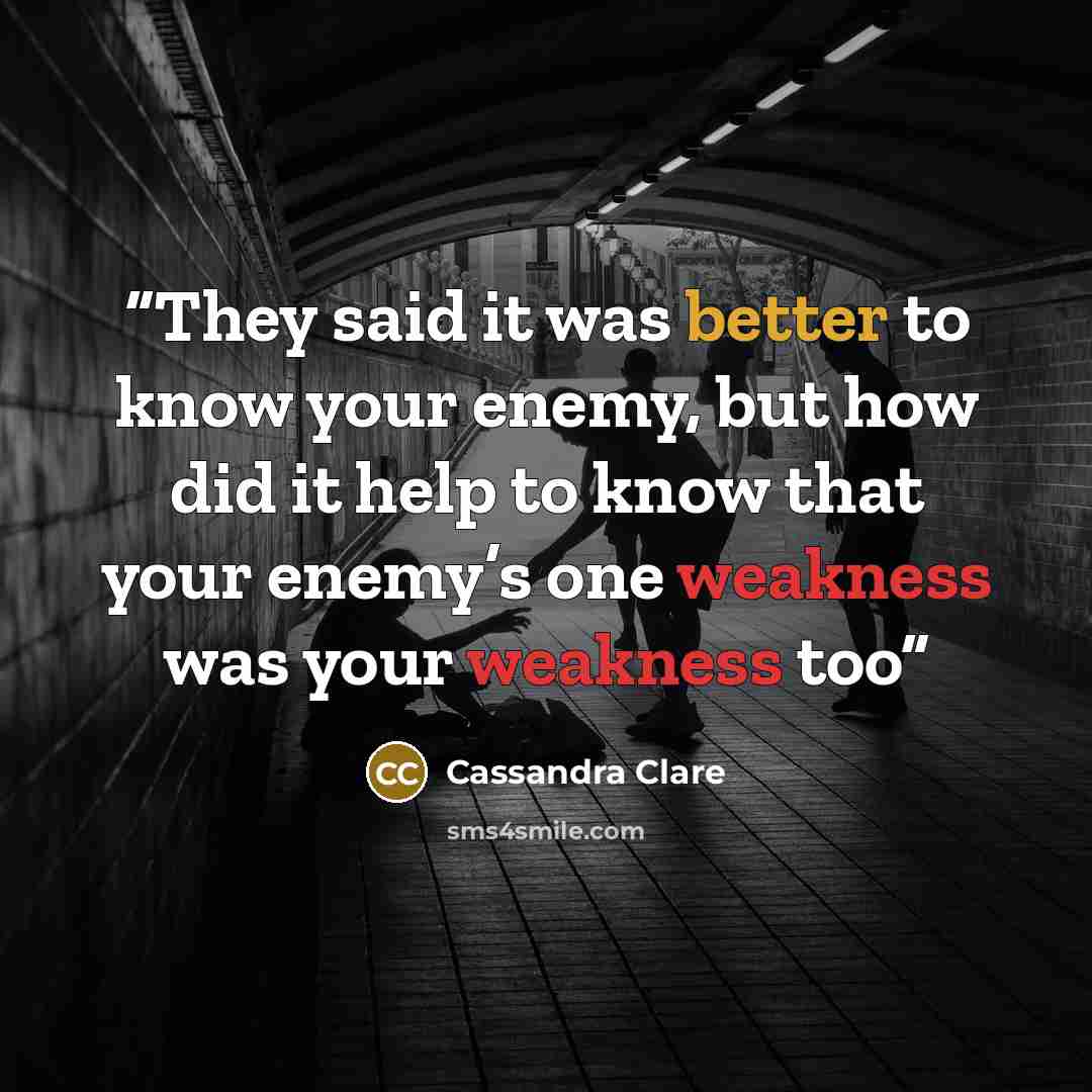 “They said it was better to know your enemy, but how did it help to know that your enemy’s one weakness was your weakness too” quote by Cassandra Clare