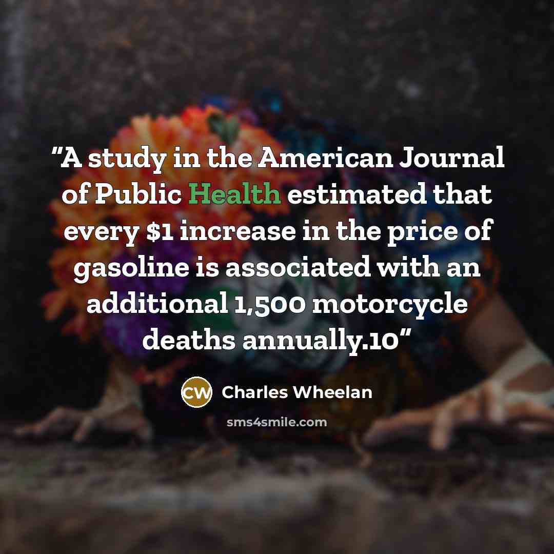“A study in the American Journal of Public Health estimated that every $1 increase in the price of gasoline is associated with an additional 1,500 motorcycle deaths annually.10” quote by Charles Wheelan