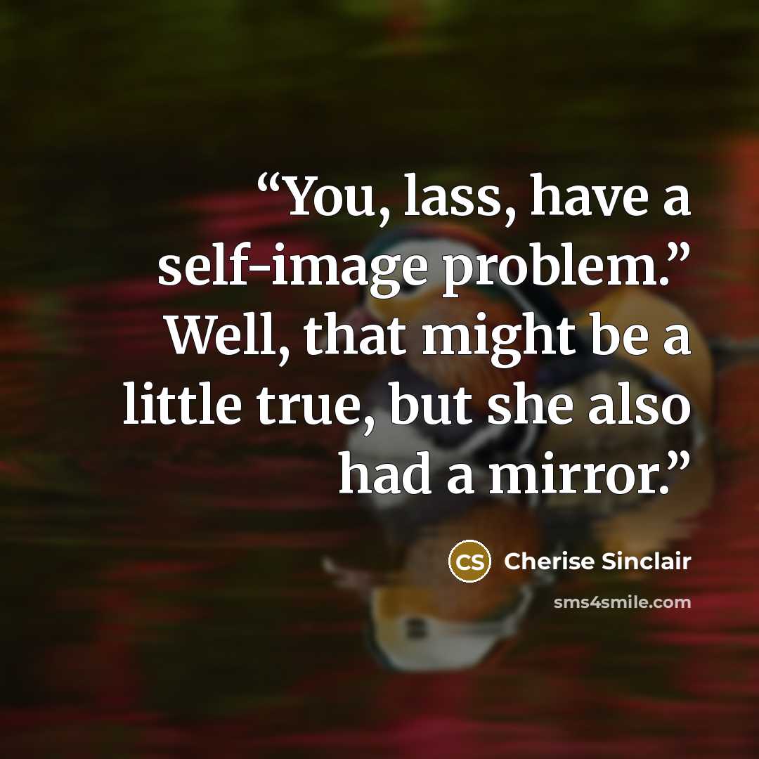 “You, lass, have a self-image problem.” Well, that might be a little true, but she also had a mirror.” quote by Cherise Sinclair