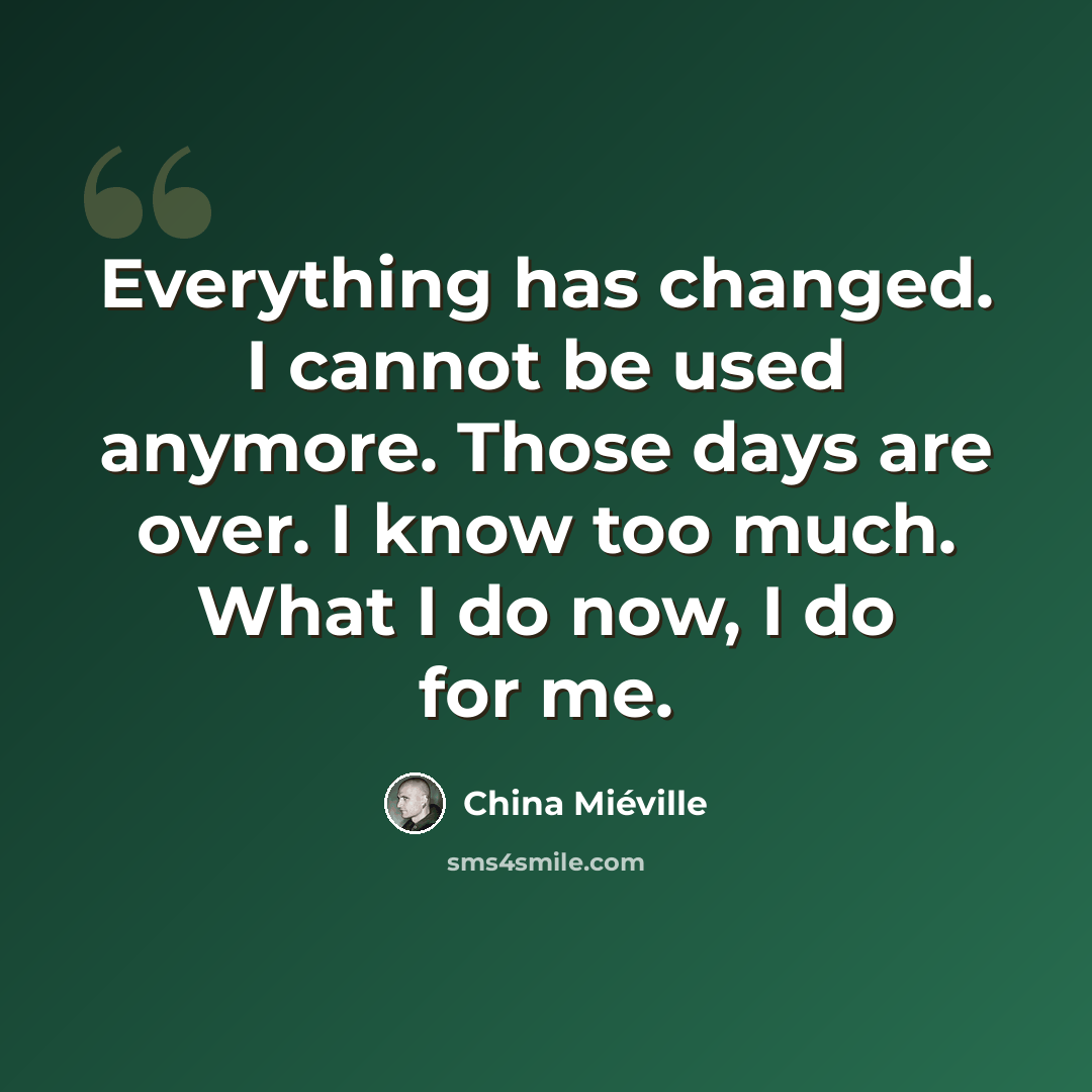 “Everything has changed. I cannot be used anymore. Those days are over. I know too much. What I do now, I do for me.” quote by China Mieville