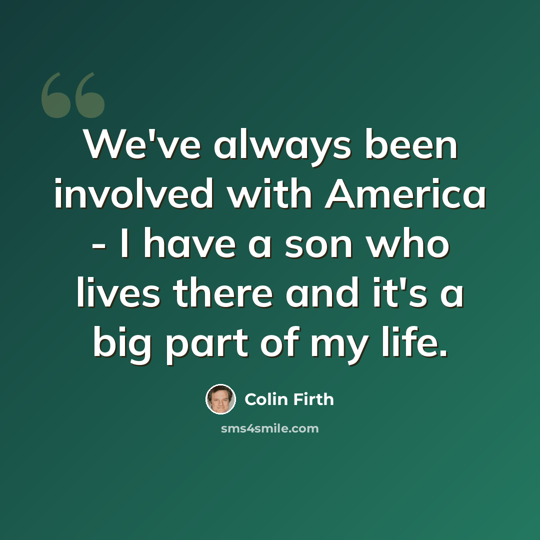 “We've always been involved with America - I have a son who lives there and it's a big part of my life.” quote by Colin Firth