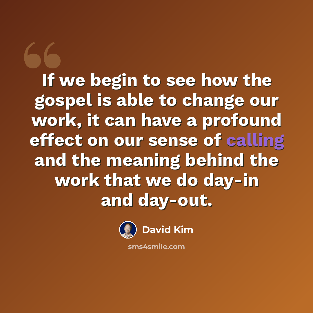 “If we begin to see how the gospel is able to change our work, it can have a profound effect on our sense of calling and the meaning behind the work that we do day-in and day-out.” quote by David Kim
