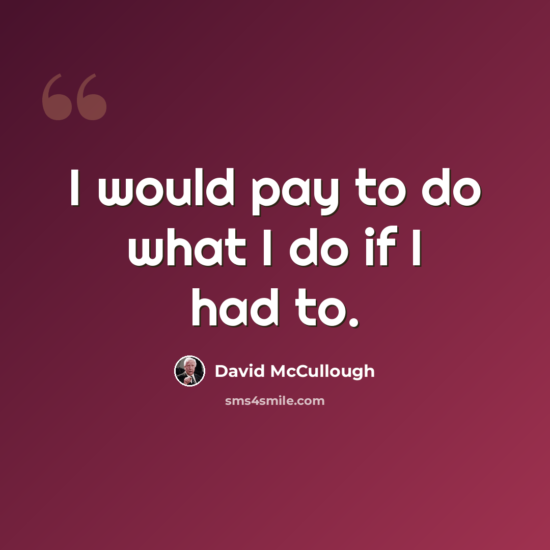 “I would pay to do what I do if I had to.” quote by David McCullough