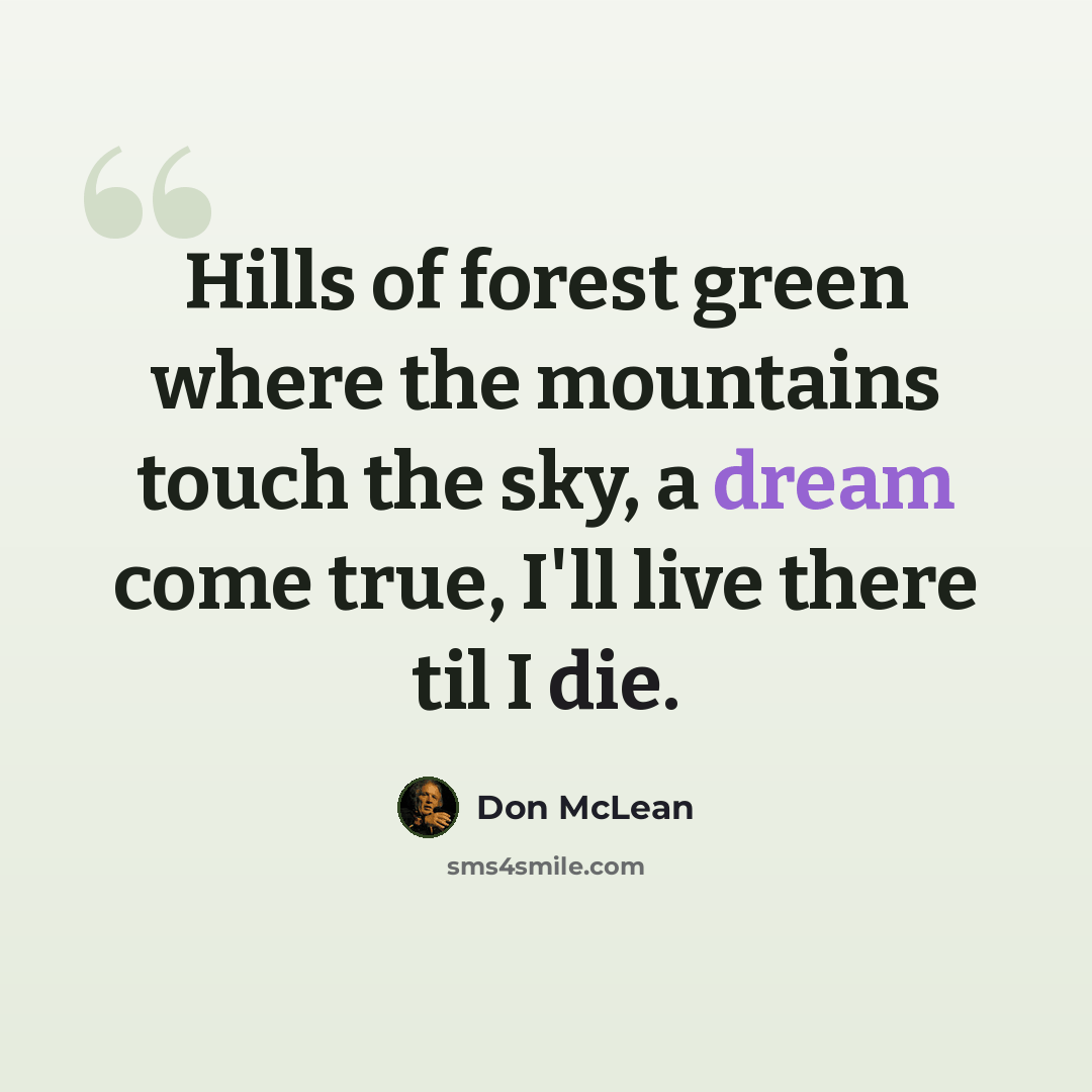 “Hills of forest green where the mountains touch the sky, a dream come true, I'll live there til I die.” quote by Don McLean