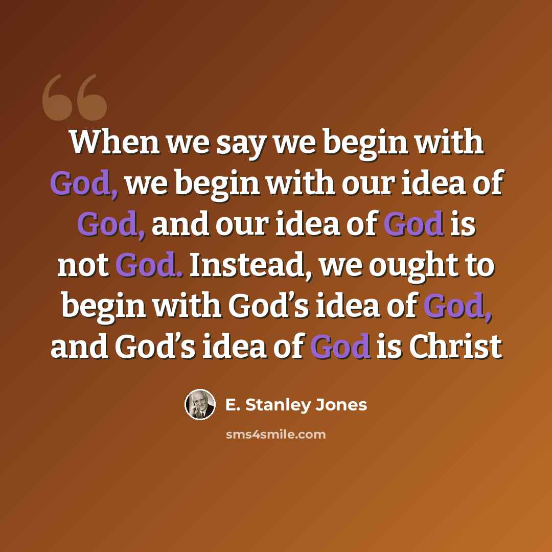 “When we say we begin with God, we begin with our idea of God, and our idea of God is not God. Instead, we ought to begin with God’s idea of God, and God’s idea of God is Christ” quote by E. Stanley Jones