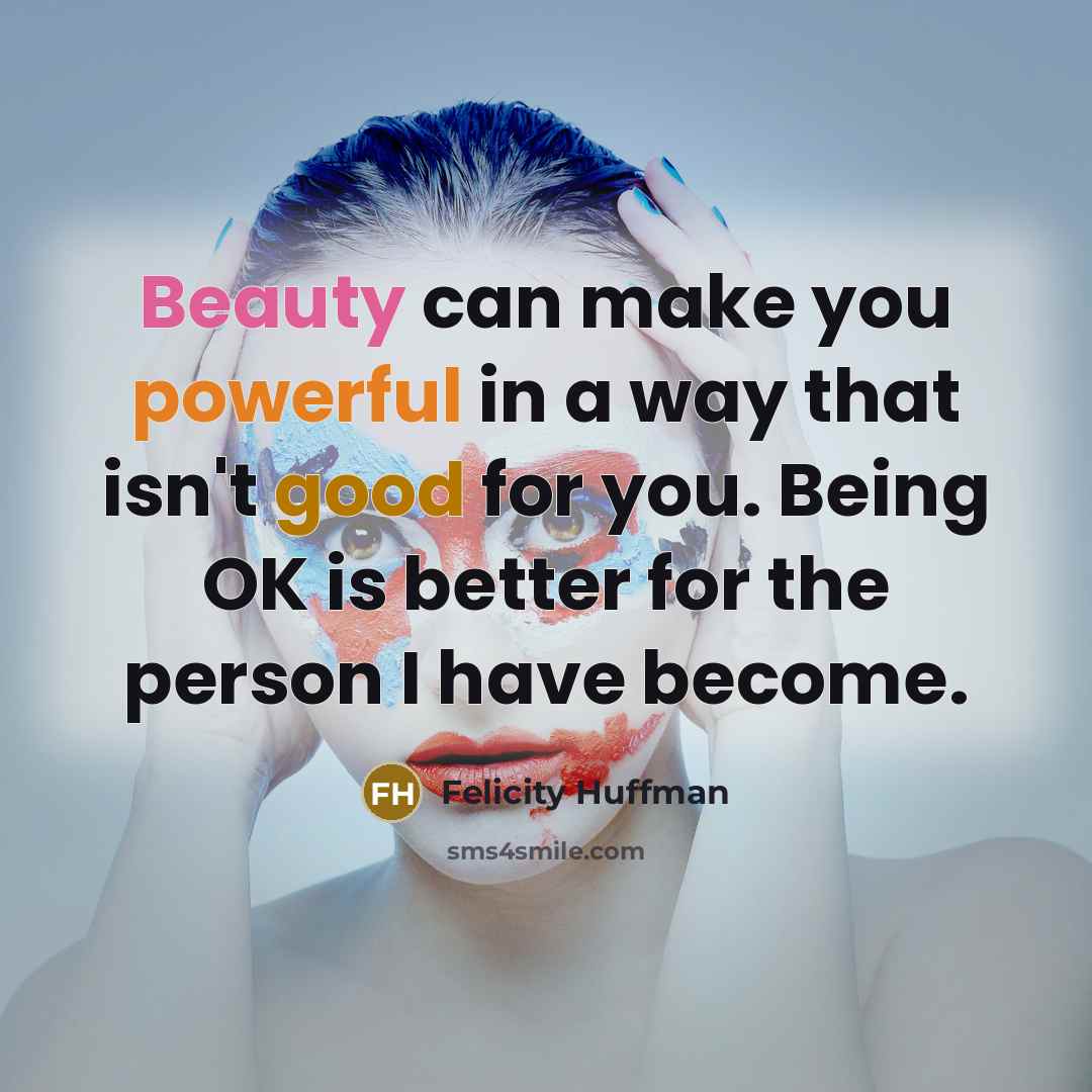 “Beauty can make you powerful in a way that isn't good for you. Being OK is better for the person I have become.” quote by Felicity Huffman