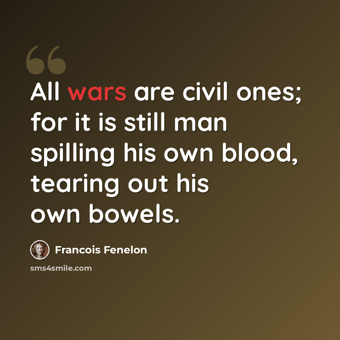“All wars are civil ones; for it is still man spilling his own blood, tearing out his own bowels.” quote by Francois Fenelon