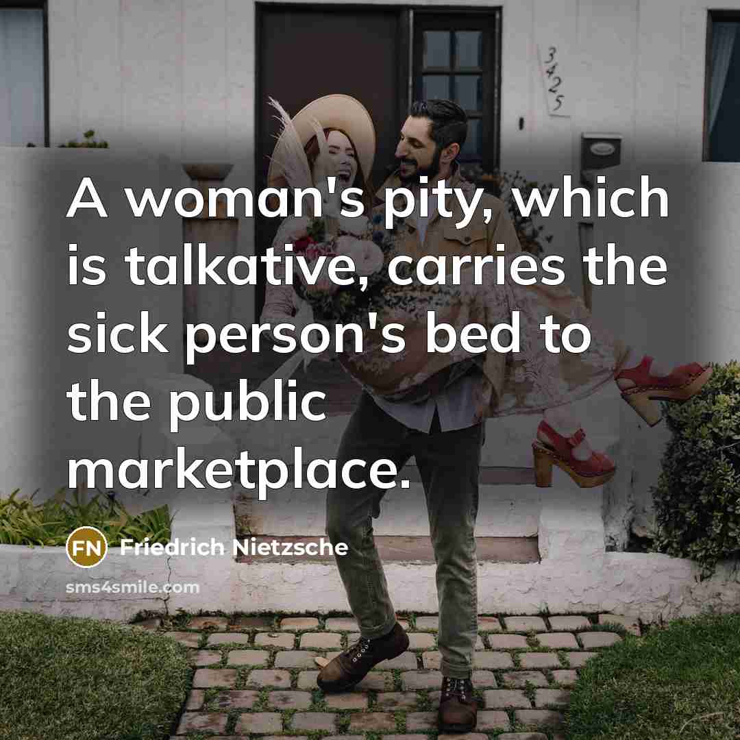 “A woman's pity, which is talkative, carries the sick person's bed to the public marketplace.” quote by Friedrich Nietzsche