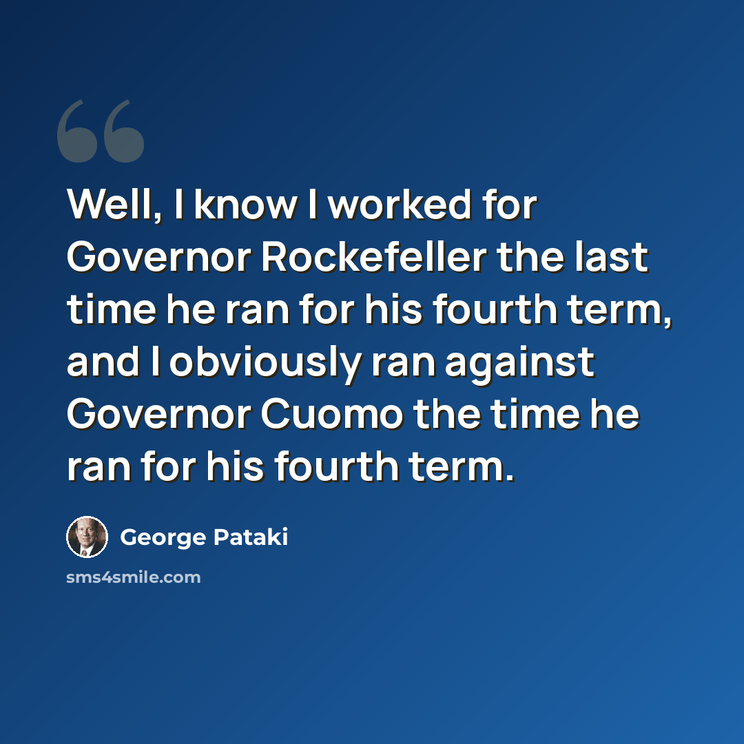 “Well, I know I worked for Governor Rockefeller the last time he ran for his fourth term, and I obviously ran against Governor Cuomo the time he ran for his fourth term.” quote by George Pataki