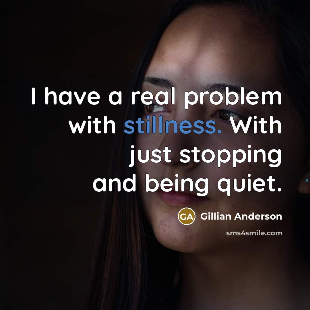 “I have a real problem with stillness. With just stopping and being quiet.” quote by Gillian Anderson