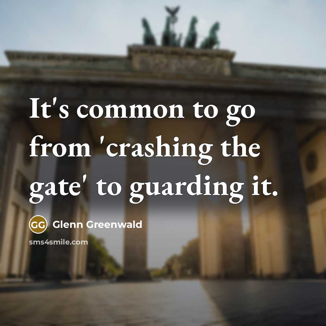 “It's common to go from 'crashing the gate' to guarding it.” quote by Glenn Greenwald