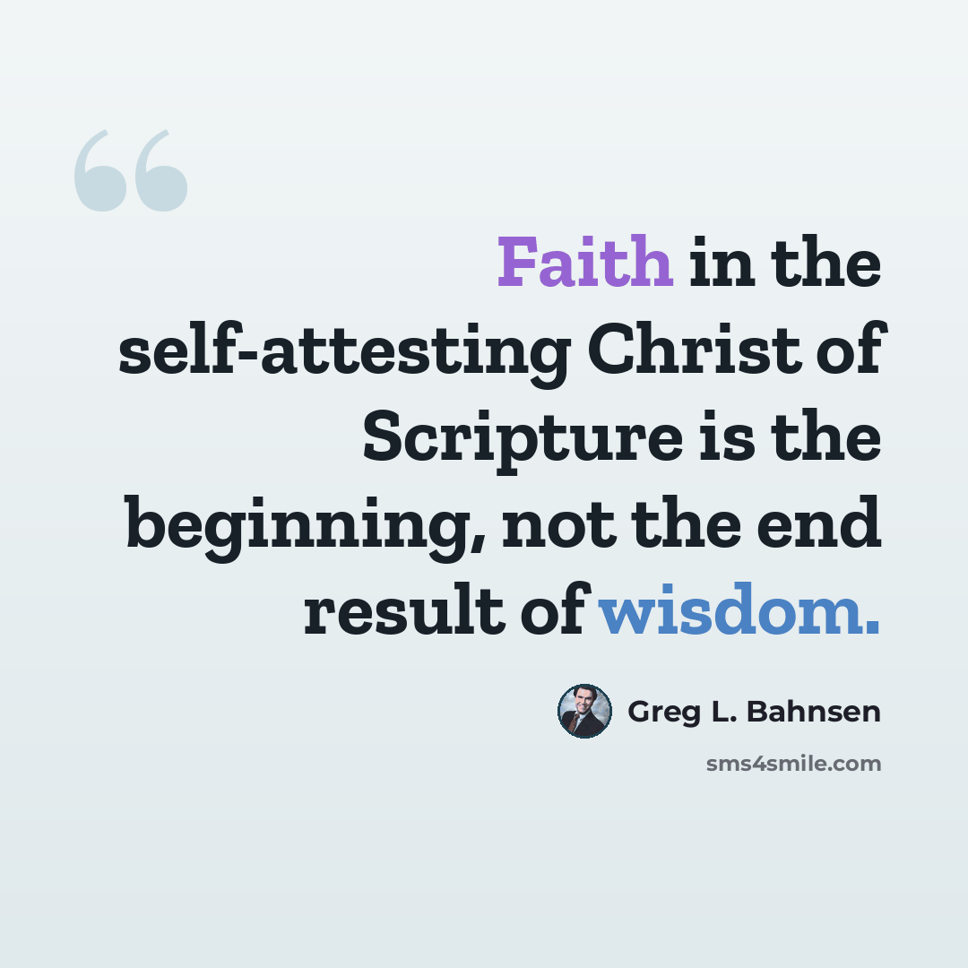 “Faith in the self-attesting Christ of Scripture is the beginning, not the end result of wisdom.” quote by Greg L. Bahnsen