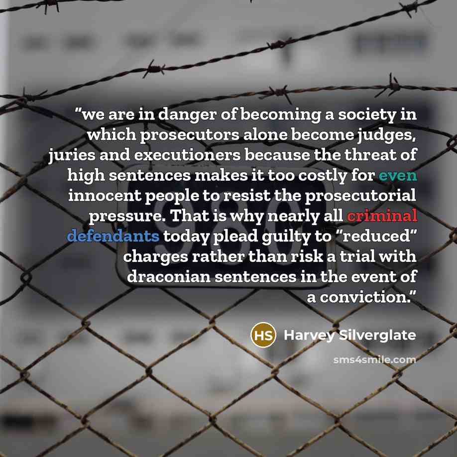 “we are in danger of becoming a society in which prosecutors alone become judges, juries and executioners because the threat of high sentences makes it too costly for even innocent people to resist the prosecutorial pressure. That is why nearly all criminal defendants today plead guilty to…” quote by Harvey Silverglate