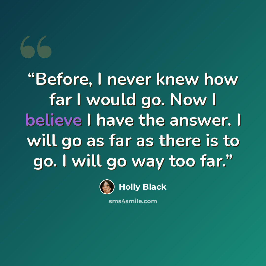 “Before, I never knew how far I would go. Now I believe I have the answer. I will go as far as there is to go. I will go way too far.” quote by Holly Black