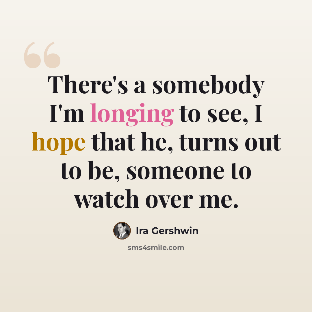 “There's a somebody I'm longing to see, I hope that he, turns out to be, someone to watch over me.” quote by Ira Gershwin