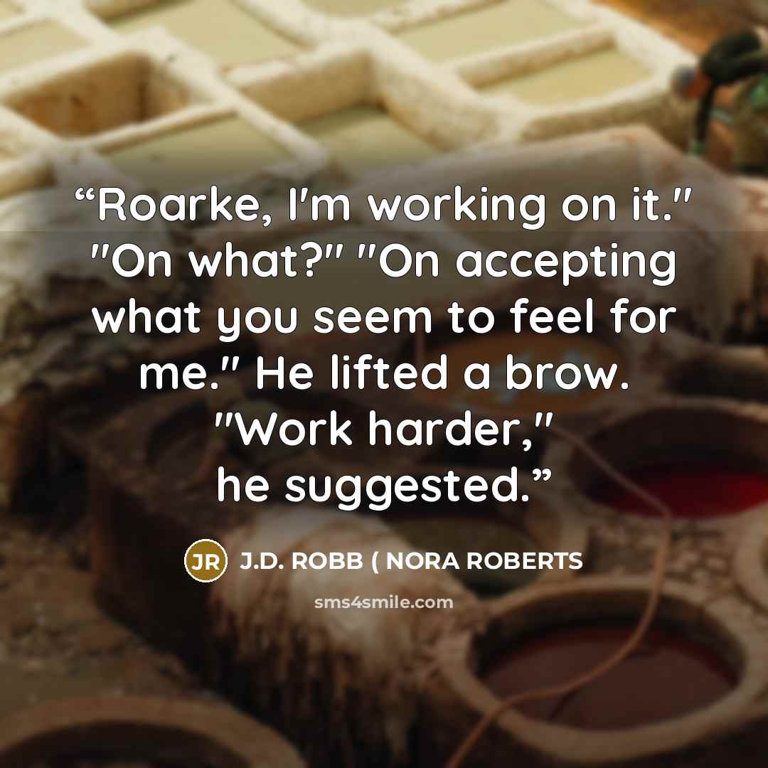 “Roarke, I'm working on it." "On what?" "On accepting what you seem to feel for me." He lifted a brow. "Work harder," he suggested.” quote by J.D. ROBB ( NORA ROBERTS