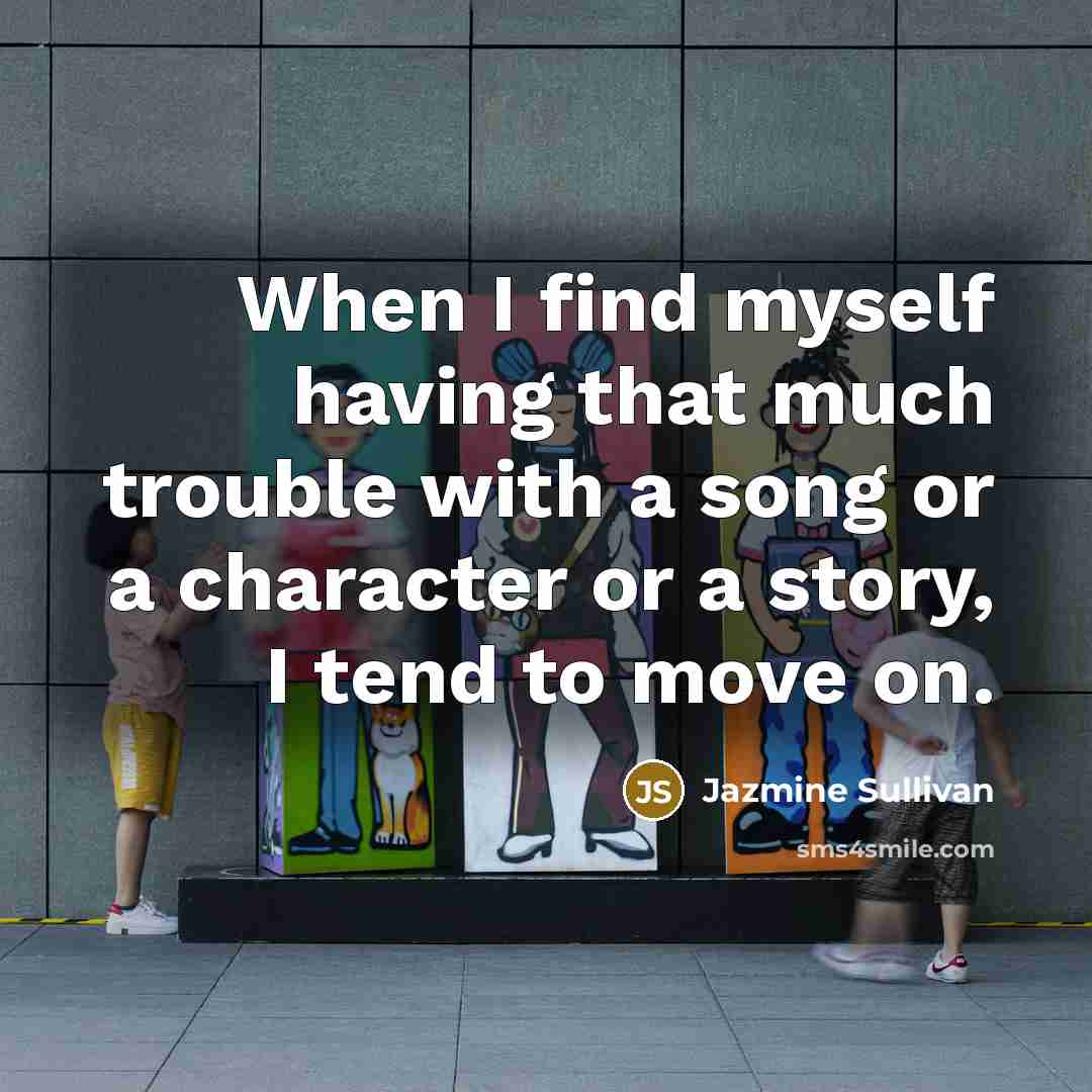 “When I find myself having that much trouble with a song or a character or a story, I tend to move on.” quote by Jazmine Sullivan