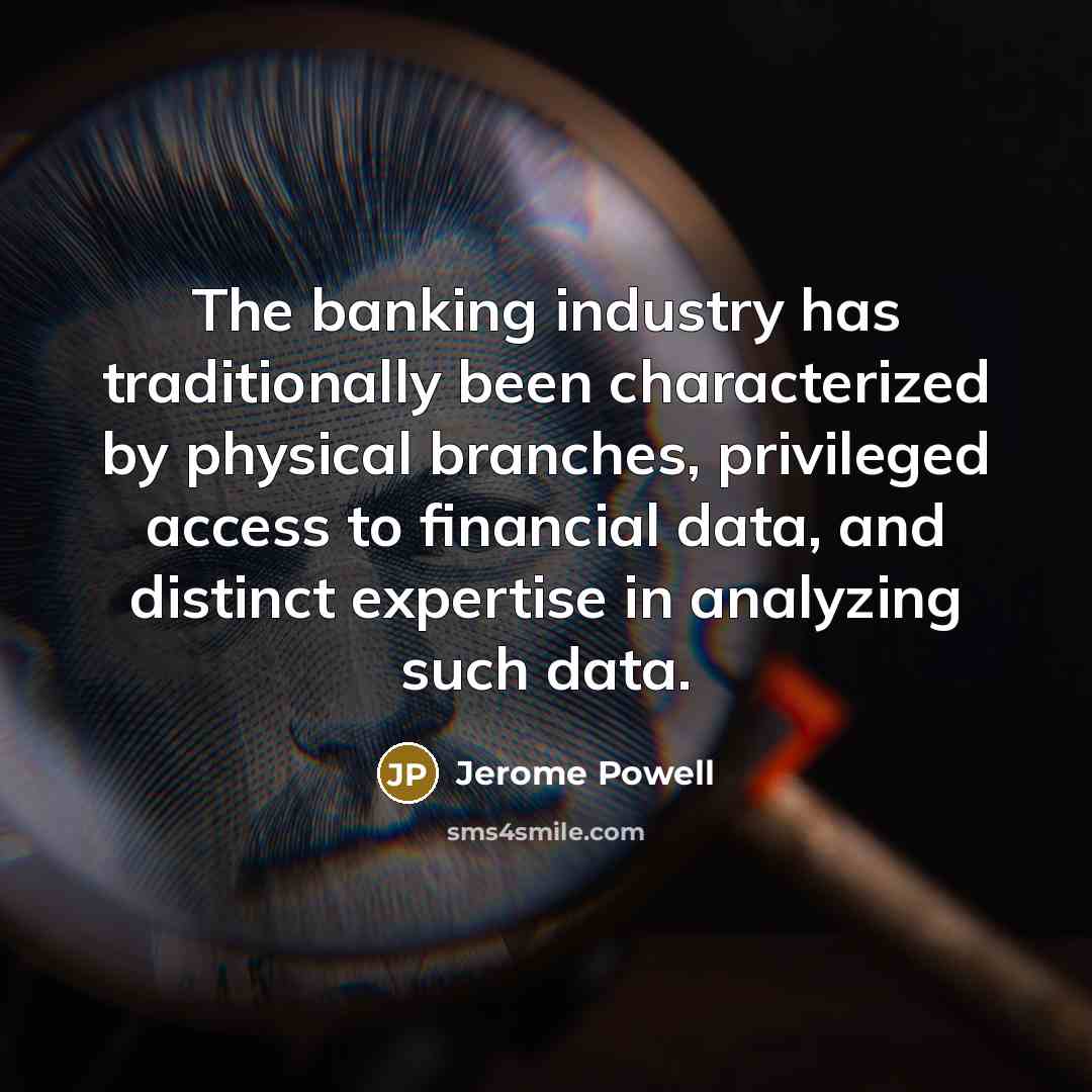 “The banking industry has traditionally been characterized by physical branches, privileged access to financial data, and distinct expertise in analyzing such data.” quote by Jerome Powell