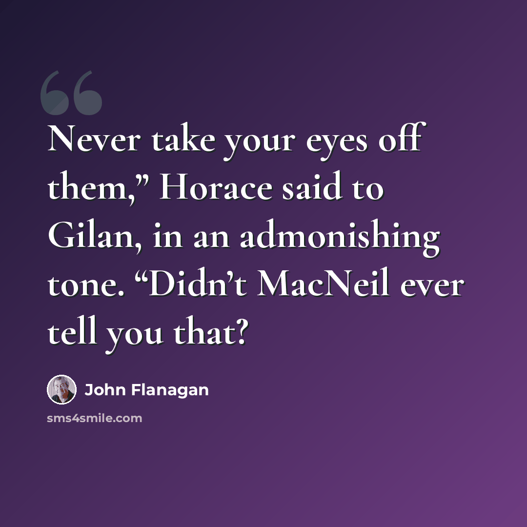 “Never take your eyes off them,” Horace said to Gilan, in an admonishing tone. “Didn’t MacNeil ever tell you that?” quote by John Flanagan