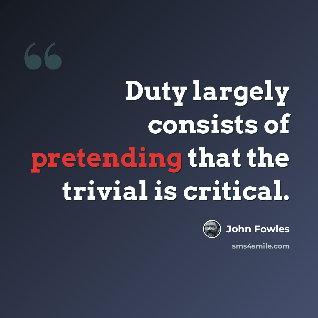 “Duty largely consists of pretending that the trivial is critical.” quote by John Fowles