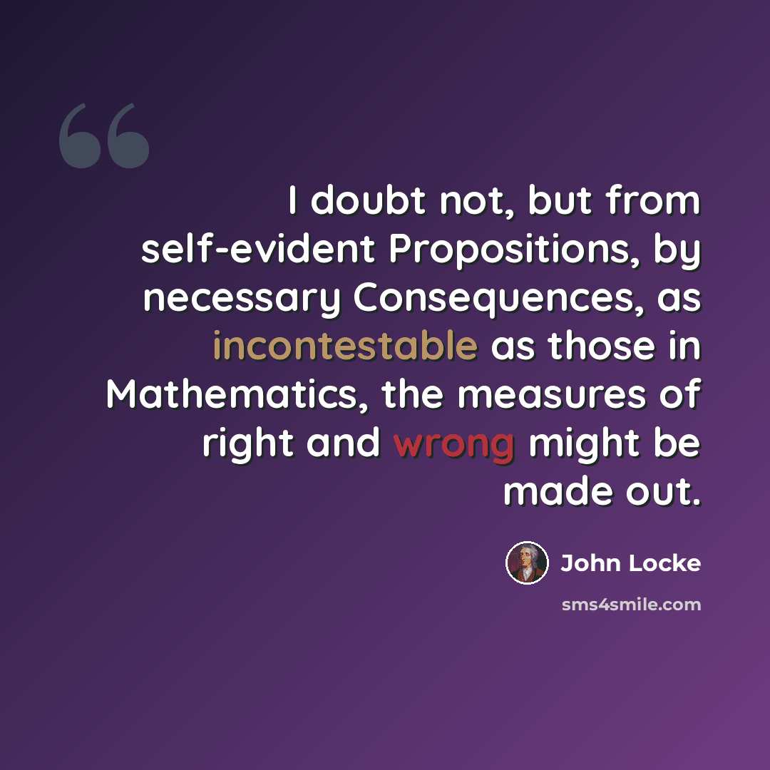 “I doubt not, but from self-evident Propositions, by necessary Consequences, as incontestable as those in Mathematics, the measures of right and wrong might be made out.” quote by John Locke