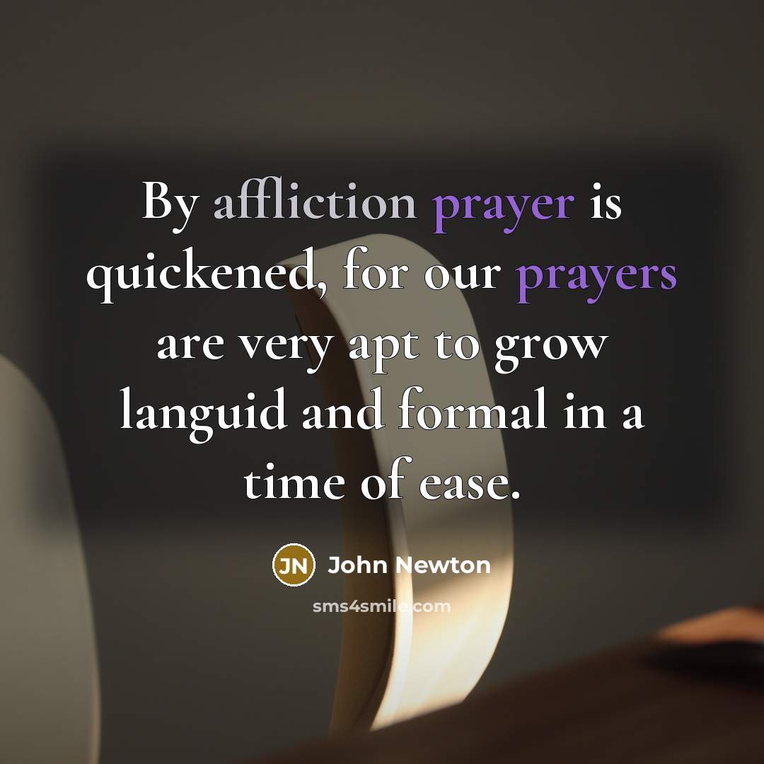 “By affliction prayer is quickened, for our prayers are very apt to grow languid and formal in a time of ease.” quote by John Newton