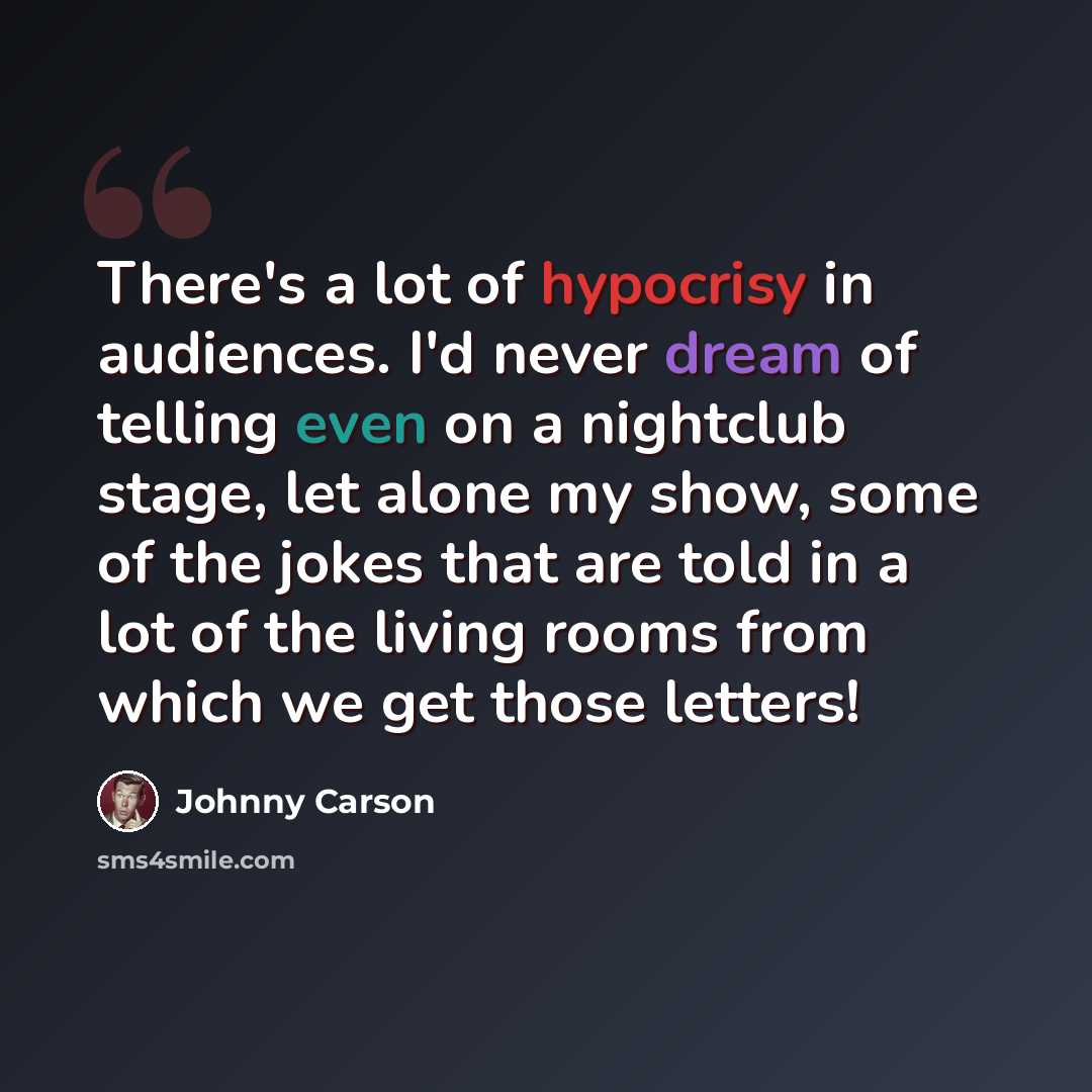 “There's a lot of hypocrisy in audiences. I'd never dream of telling even on a nightclub stage, let alone my show, some of the jokes that are told in a lot of the living rooms from which we get those letters!” quote by Johnny Carson