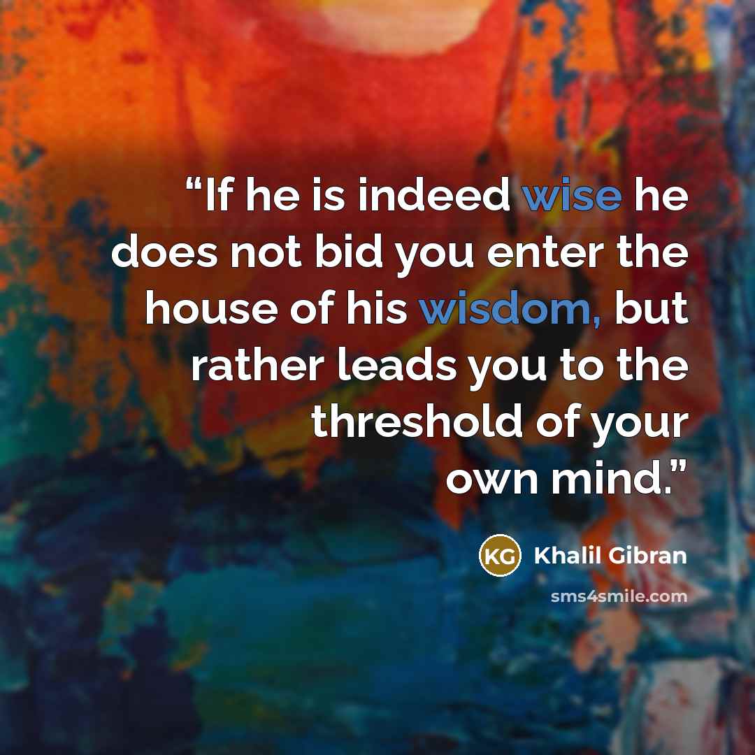“If he is indeed wise he does not bid you enter the house of his wisdom, but rather leads you to the threshold of your own mind.” quote by Khalil Gibran