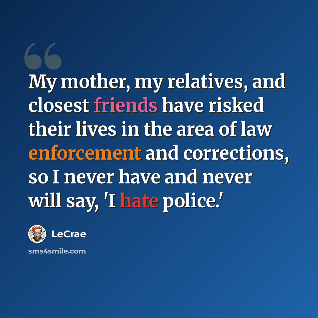 “My mother, my relatives, and closest friends have risked their lives in the area of law enforcement and corrections, so I never have and never will say, 'I hate police.'” quote by Lecrae