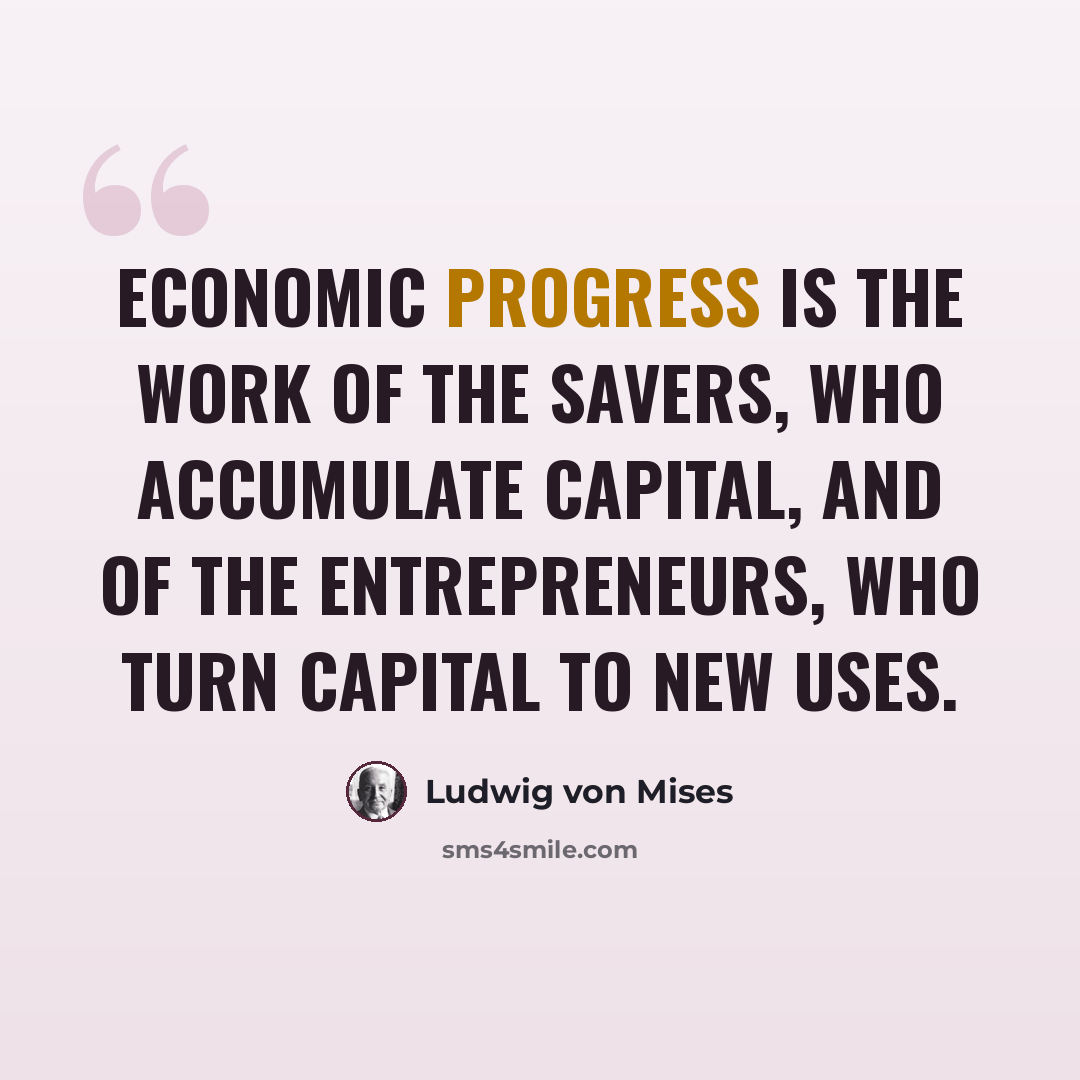 “Economic progress is the work of the savers, who accumulate capital, and of the entrepreneurs, who turn capital to new uses.” quote by Ludwig von Mises